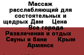 Массаж расслабляющий для состоятельных и щедрых Дам. › Цена ­ 1 100 - Все города Развлечения и отдых » Сауны и бани   . Крым,Армянск